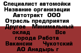 Специалист автомойки › Название организации ­ Автотракт, ООО › Отрасль предприятия ­ Другое › Минимальный оклад ­ 20 000 - Все города Работа » Вакансии   . Чукотский АО,Анадырь г.